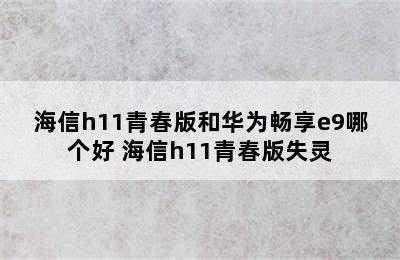 海信h11青春版和华为畅享e9哪个好 海信h11青春版失灵